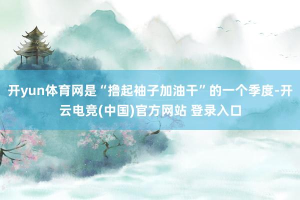 开yun体育网是“撸起袖子加油干”的一个季度-开云电竞(中国)官方网站 登录入口
