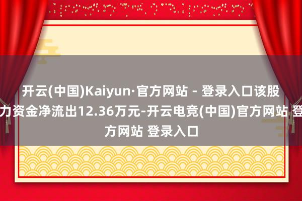 开云(中国)Kaiyun·官方网站 - 登录入口该股本日主力资金净流出12.36万元-开云电竞(中国)官方网站 登录入口