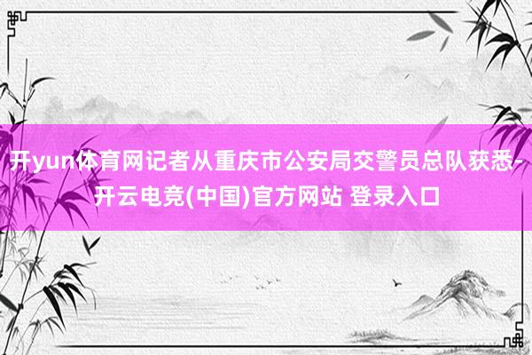开yun体育网记者从重庆市公安局交警员总队获悉-开云电竞(中国)官方网站 登录入口