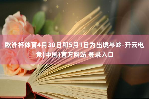 欧洲杯体育4月30日和5月1日为出境岑岭-开云电竞(中国)官方网站 登录入口
