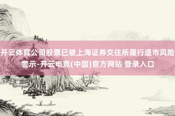 开云体育公司股票已被上海证券交往所履行退市风险警示-开云电竞(中国)官方网站 登录入口