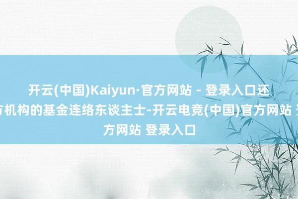 开云(中国)Kaiyun·官方网站 - 登录入口还有第三方机构的基金连络东谈主士-开云电竞(中国)官方网站 登录入口