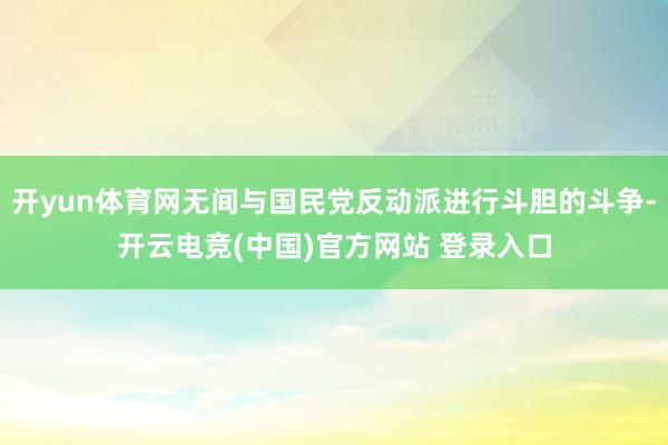 开yun体育网无间与国民党反动派进行斗胆的斗争-开云电竞(中国)官方网站 登录入口