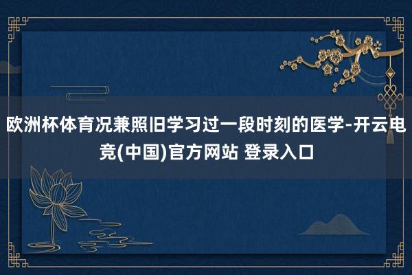 欧洲杯体育况兼照旧学习过一段时刻的医学-开云电竞(中国)官方网站 登录入口
