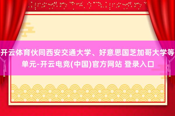 开云体育伙同西安交通大学、好意思国芝加哥大学等单元-开云电竞(中国)官方网站 登录入口