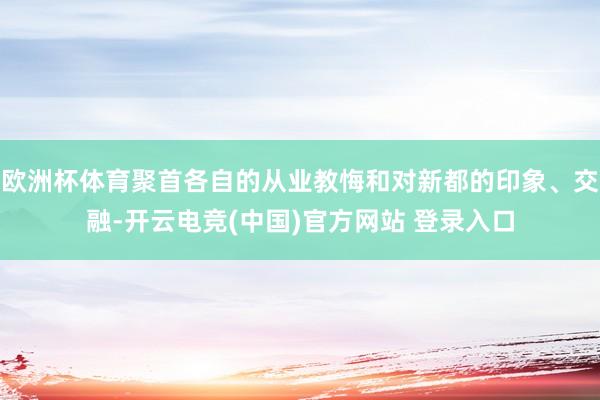 欧洲杯体育聚首各自的从业教悔和对新都的印象、交融-开云电竞(中国)官方网站 登录入口