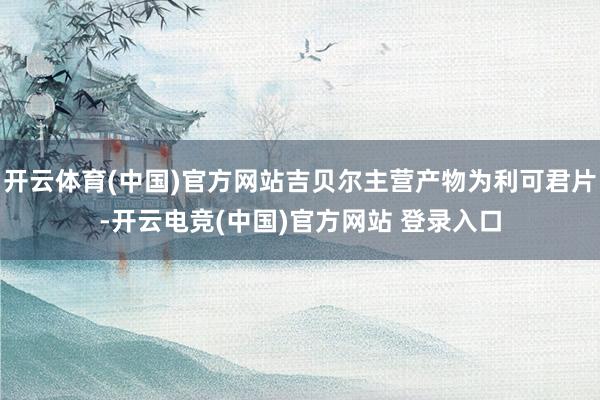 开云体育(中国)官方网站吉贝尔主营产物为利可君片-开云电竞(中国)官方网站 登录入口