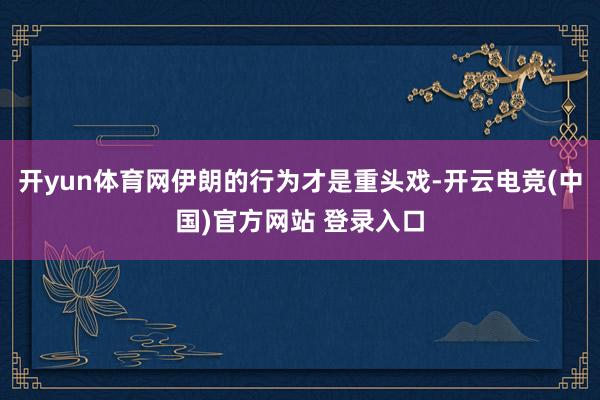 开yun体育网伊朗的行为才是重头戏-开云电竞(中国)官方网站 登录入口