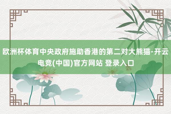 欧洲杯体育中央政府施助香港的第二对大熊猫-开云电竞(中国)官方网站 登录入口