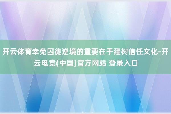 开云体育幸免囚徒逆境的重要在于建树信任文化-开云电竞(中国)官方网站 登录入口