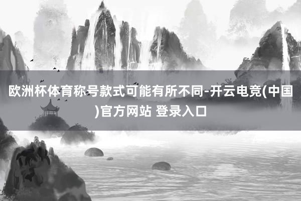 欧洲杯体育称号款式可能有所不同-开云电竞(中国)官方网站 登录入口