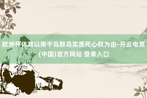 欧洲杯体育以南千岛群岛实质死心权为由-开云电竞(中国)官方网站 登录入口
