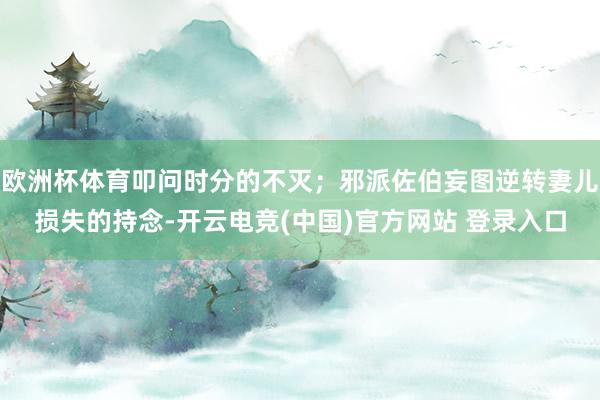 欧洲杯体育叩问时分的不灭；邪派佐伯妄图逆转妻儿损失的持念-开云电竞(中国)官方网站 登录入口