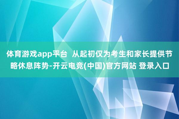 体育游戏app平台 从起初仅为考生和家长提供节略休息阵势-开云电竞(中国)官方网站 登录入口