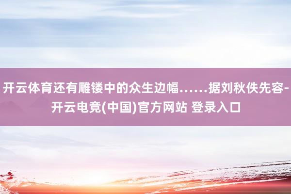 开云体育还有雕镂中的众生边幅……据刘秋佚先容-开云电竞(中国)官方网站 登录入口