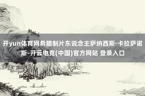 开yun体育网希腊制片东说念主萨纳西斯·卡拉萨诺斯-开云电竞(中国)官方网站 登录入口