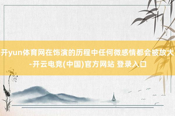 开yun体育网在饰演的历程中任何微感情都会被放大-开云电竞(中国)官方网站 登录入口