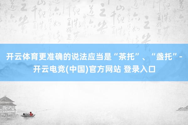 开云体育更准确的说法应当是“茶托”、“盏托”-开云电竞(中国)官方网站 登录入口
