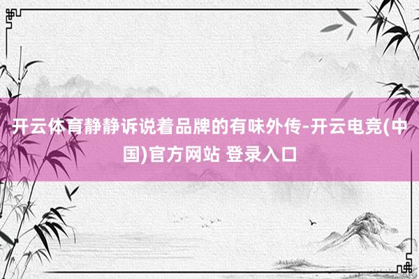 开云体育静静诉说着品牌的有味外传-开云电竞(中国)官方网站 登录入口