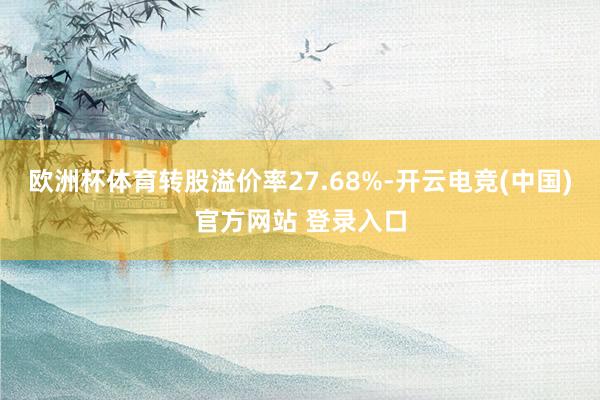 欧洲杯体育转股溢价率27.68%-开云电竞(中国)官方网站 登录入口
