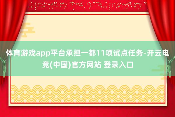 体育游戏app平台承担一都11项试点任务-开云电竞(中国)官方网站 登录入口