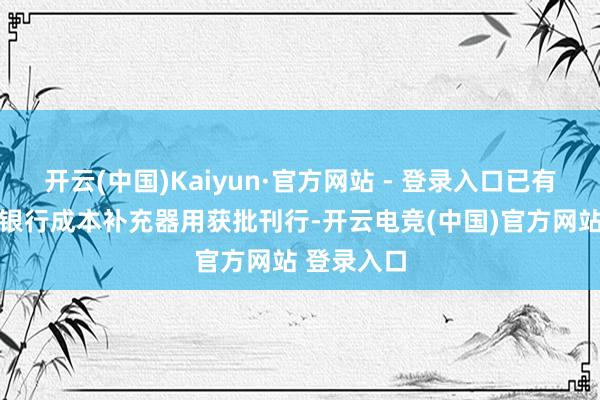 开云(中国)Kaiyun·官方网站 - 登录入口已有15家中小银行成本补充器用获批刊行-开云电竞(中国)官方网站 登录入口