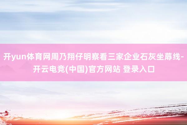 开yun体育网周乃翔仔明察看三家企业石灰坐蓐线-开云电竞(中国)官方网站 登录入口