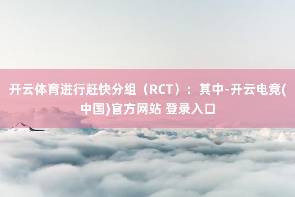 开云体育进行赶快分组（RCT）：其中-开云电竞(中国)官方网站 登录入口