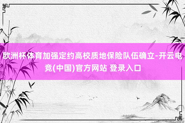 欧洲杯体育加强定约高校质地保险队伍确立-开云电竞(中国)官方网站 登录入口