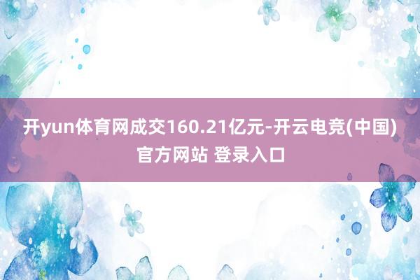 开yun体育网成交160.21亿元-开云电竞(中国)官方网站 登录入口