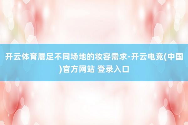 开云体育餍足不同场地的妆容需求-开云电竞(中国)官方网站 登录入口
