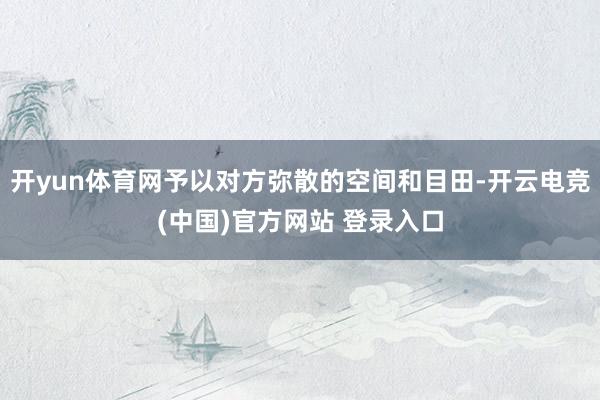 开yun体育网予以对方弥散的空间和目田-开云电竞(中国)官方网站 登录入口