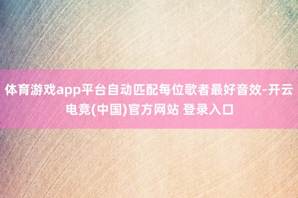体育游戏app平台自动匹配每位歌者最好音效-开云电竞(中国)官方网站 登录入口