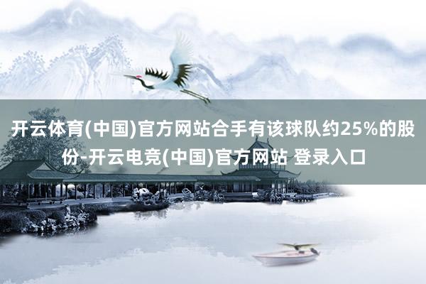 开云体育(中国)官方网站合手有该球队约25%的股份-开云电竞(中国)官方网站 登录入口