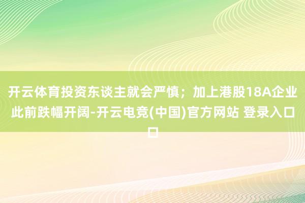 开云体育投资东谈主就会严慎；加上港股18A企业此前跌幅开阔-开云电竞(中国)官方网站 登录入口