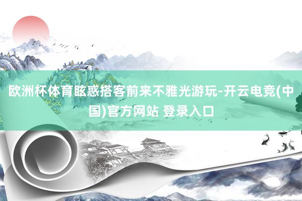 欧洲杯体育眩惑搭客前来不雅光游玩-开云电竞(中国)官方网站 登录入口