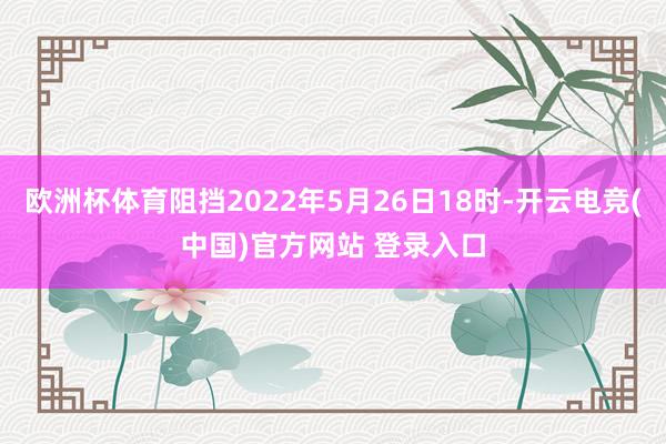 欧洲杯体育阻挡2022年5月26日18时-开云电竞(中国)官方网站 登录入口