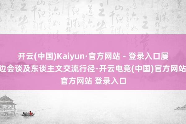 开云(中国)Kaiyun·官方网站 - 登录入口屡次参与双边会谈及东谈主文交流行径-开云电竞(中国)官方网站 登录入口