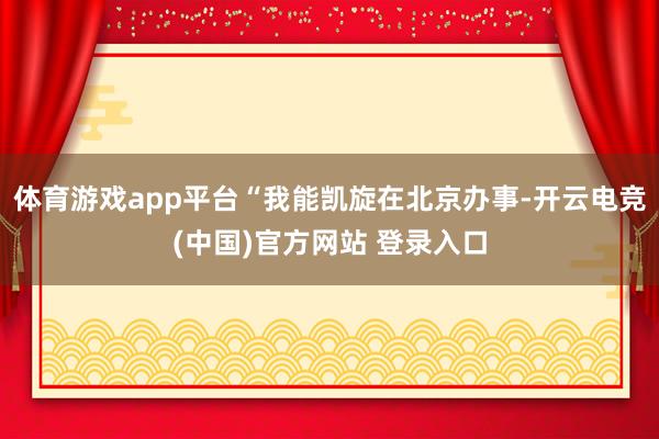 体育游戏app平台“我能凯旋在北京办事-开云电竞(中国)官方网站 登录入口