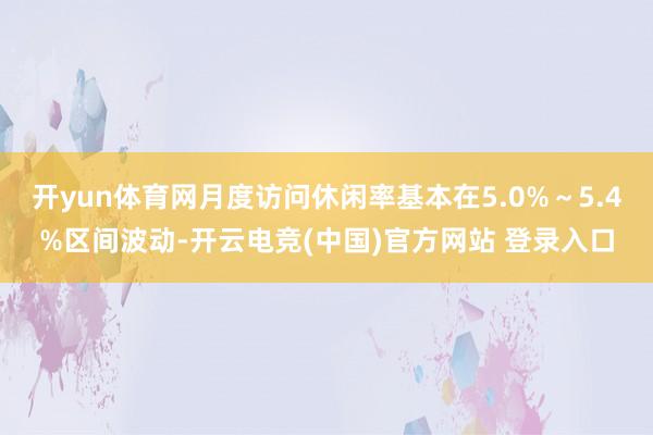 开yun体育网月度访问休闲率基本在5.0%～5.4%区间波动-开云电竞(中国)官方网站 登录入口