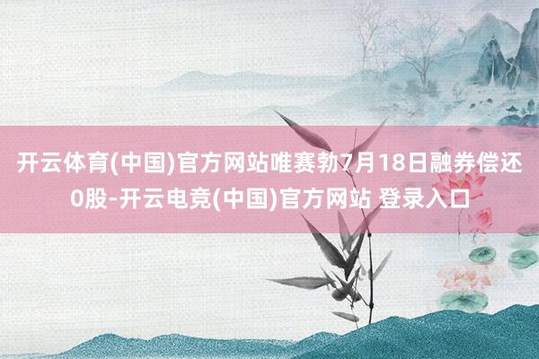 开云体育(中国)官方网站唯赛勃7月18日融券偿还0股-开云电竞(中国)官方网站 登录入口