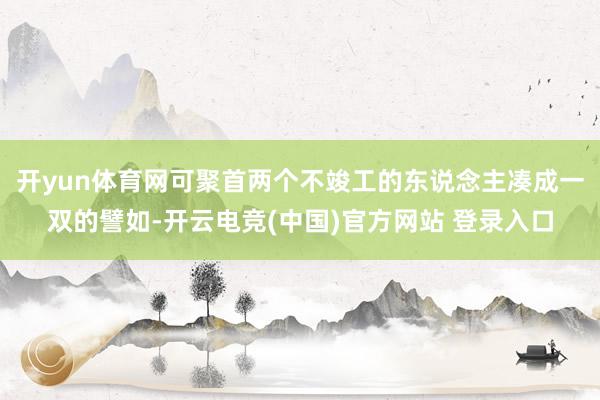 开yun体育网可聚首两个不竣工的东说念主凑成一双的譬如-开云电竞(中国)官方网站 登录入口