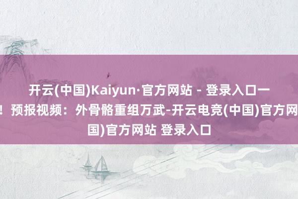 开云(中国)Kaiyun·官方网站 - 登录入口一谈来望望吧！预报视频：外骨骼重组万武-开云电竞(中国)官方网站 登录入口