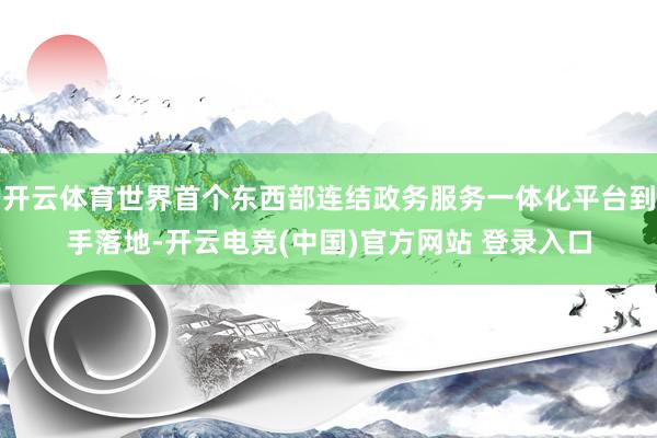开云体育世界首个东西部连结政务服务一体化平台到手落地-开云电竞(中国)官方网站 登录入口