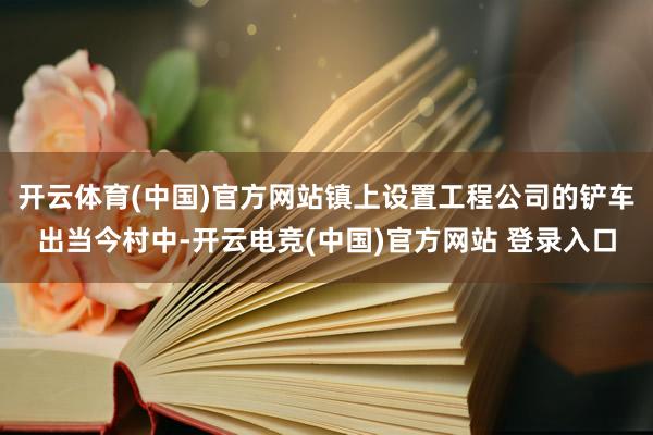 开云体育(中国)官方网站镇上设置工程公司的铲车出当今村中-开云电竞(中国)官方网站 登录入口