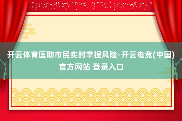 开云体育匡助市民实时掌捏风险-开云电竞(中国)官方网站 登录入口