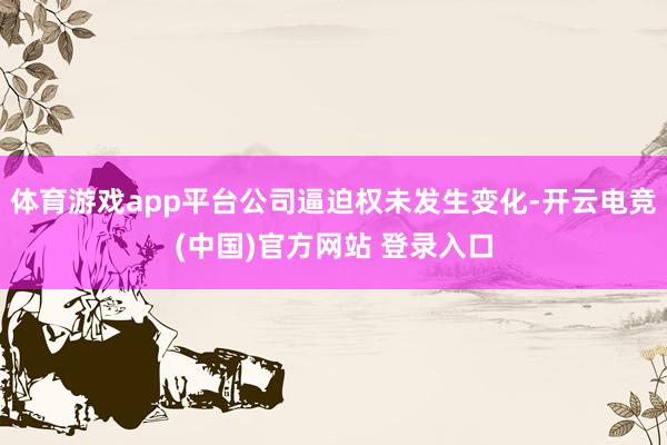 体育游戏app平台公司逼迫权未发生变化-开云电竞(中国)官方网站 登录入口
