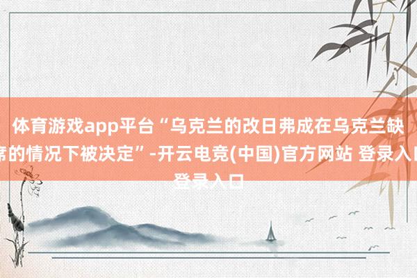 体育游戏app平台“乌克兰的改日弗成在乌克兰缺席的情况下被决定”-开云电竞(中国)官方网站 登录入口