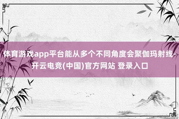 体育游戏app平台能从多个不同角度会聚伽玛射线-开云电竞(中国)官方网站 登录入口