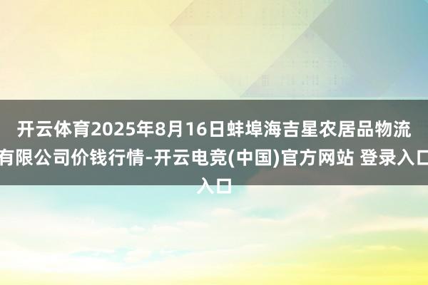 开云体育2025年8月16日蚌埠海吉星农居品物流有限公司价钱行情-开云电竞(中国)官方网站 登录入口